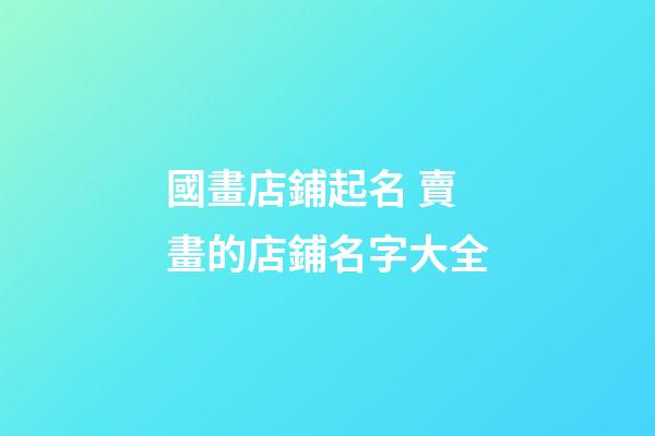 國畫店鋪起名 賣畫的店鋪名字大全-第1張-店鋪起名-玄機派